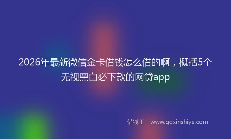 2026年最新微信金卡借钱怎么借的啊，概括5个无视黑白必下款的网贷app