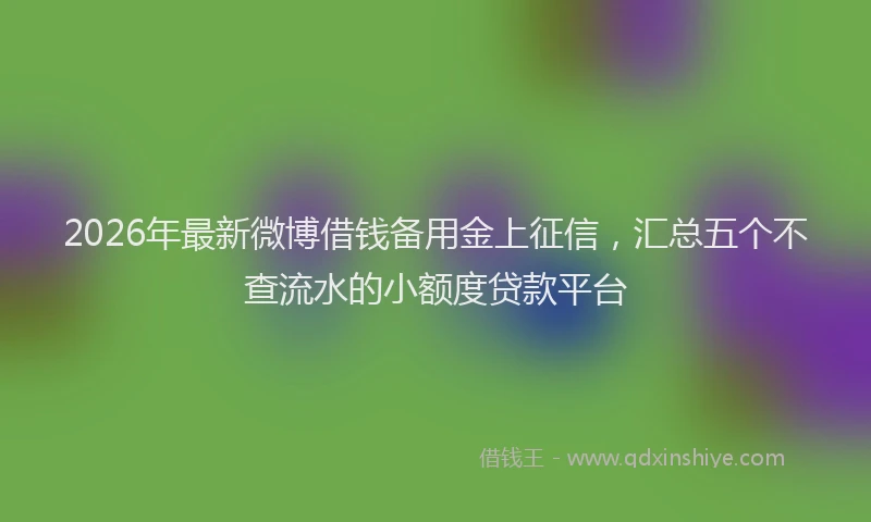 2026年最新微博借钱备用金上征信，汇总五个不查流水的小额度贷款平台