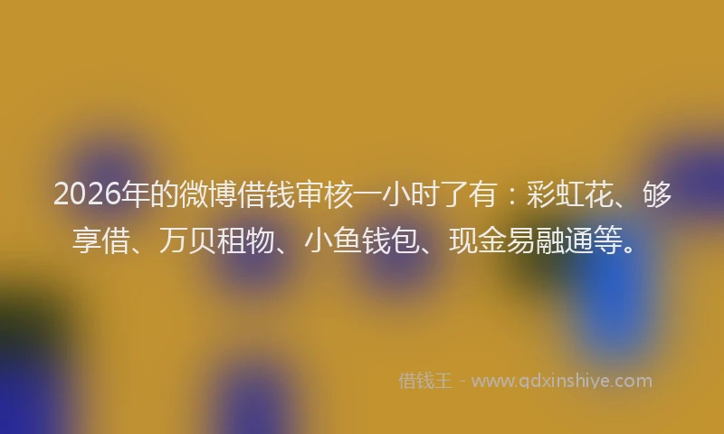 2026年的微博借钱审核一小时了有：彩虹花、够享借、万贝租物、小鱼钱包、现金易融通等。