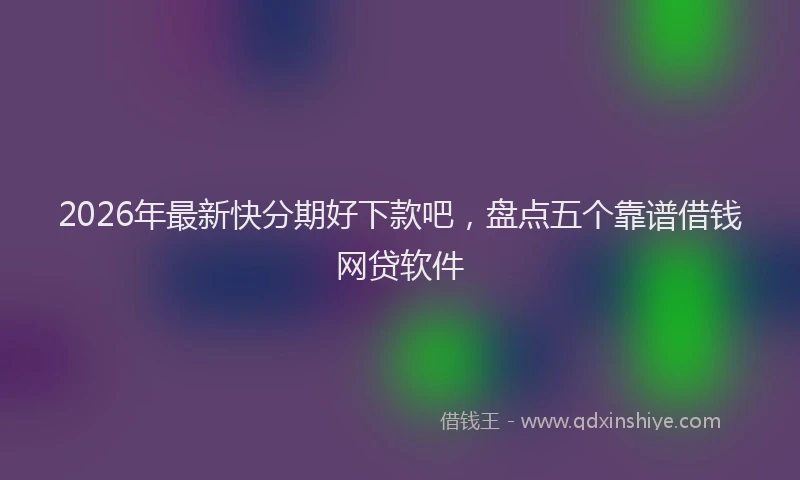 2026年最新快分期好下款吧，盘点五个靠谱借钱网贷软件