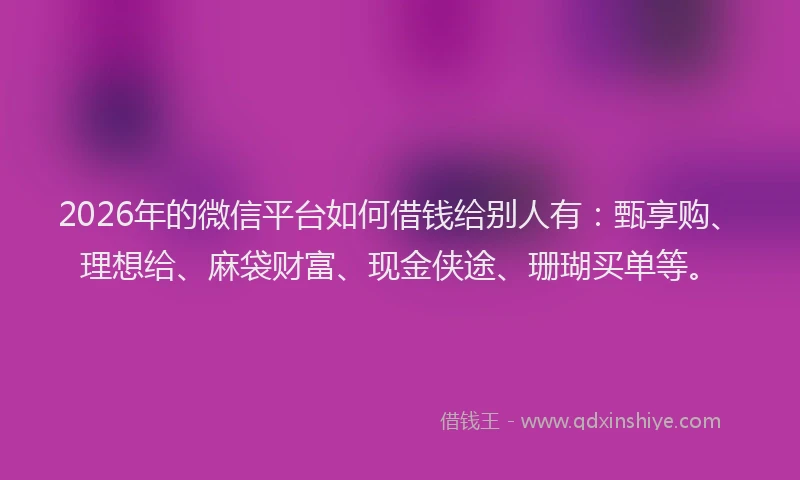 2026年的微信平台如何借钱给别人有：甄享购、理想给、麻袋财富、现金侠途、珊瑚买单等。
