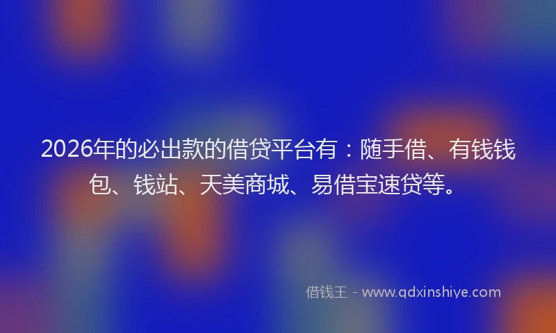 2026年的必出款的借贷平台有：随手借、有钱钱包、钱站、天美商城、易借宝速贷等。