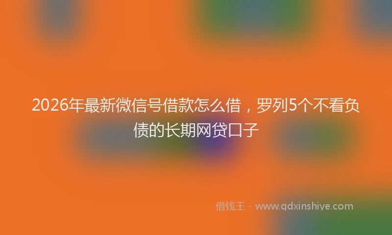 2026年最新微信号借款怎么借，罗列5个不看负债的长期网贷口子