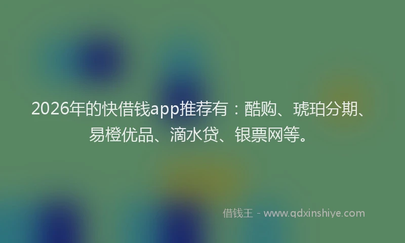 2026年的快借钱app推荐有：酷购、琥珀分期、易橙优品、滴水贷、银票网等。