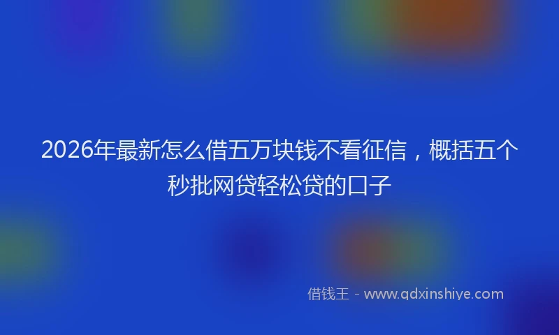 2026年最新怎么借五万块钱不看征信，概括五个秒批网贷轻松贷的口子