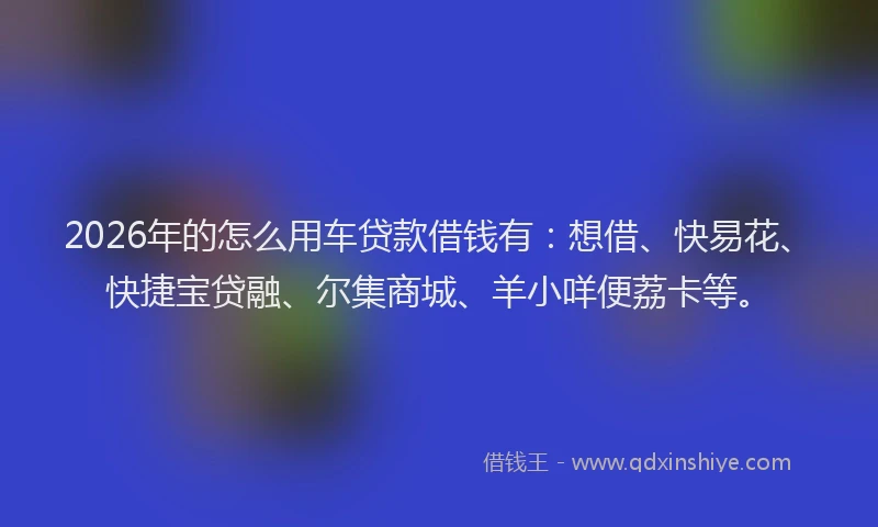 2026年的怎么用车贷款借钱有：想借、快易花、快捷宝贷融、尔集商城、羊小咩便荔卡等。