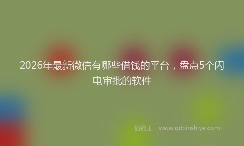 2026年最新微信有哪些借钱的平台，盘点5个闪电审批的软件