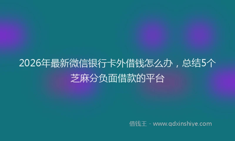 2026年最新微信银行卡外借钱怎么办，总结5个芝麻分负面借款的平台