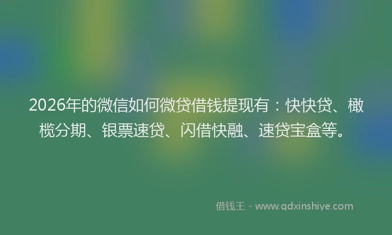2026年的微信如何微贷借钱提现有：快快贷、橄榄分期、银票速贷、闪借快融、速贷宝盒等。