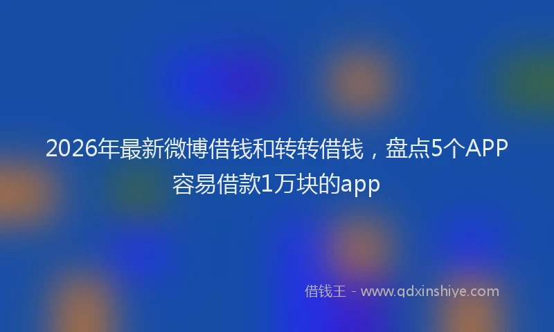 2026年最新微博借钱和转转借钱，盘点5个APP容易借款1万块的app