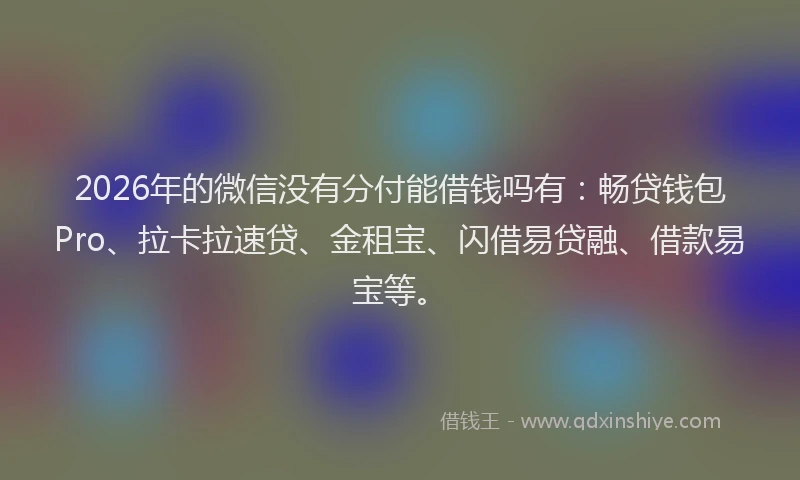 2026年的微信没有分付能借钱吗有：畅贷钱包Pro、拉卡拉速贷、金租宝、闪借易贷融、借款易宝等。