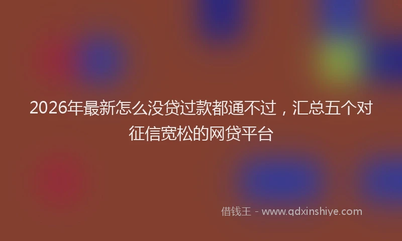 2026年最新怎么没贷过款都通不过，汇总五个对征信宽松的网贷平台