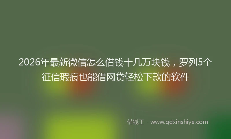 2026年最新微信怎么借钱十几万块钱，罗列5个征信瑕疵也能借网贷轻松下款的软件