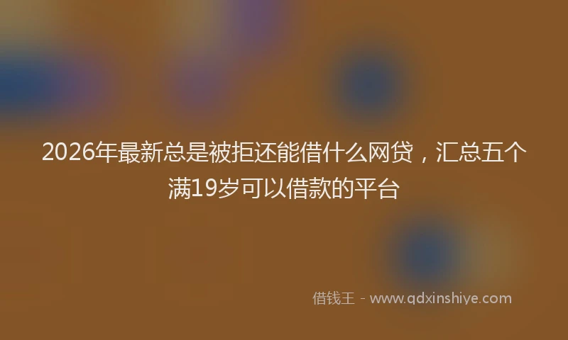 2026年最新总是被拒还能借什么网贷，汇总五个满19岁可以借款的平台