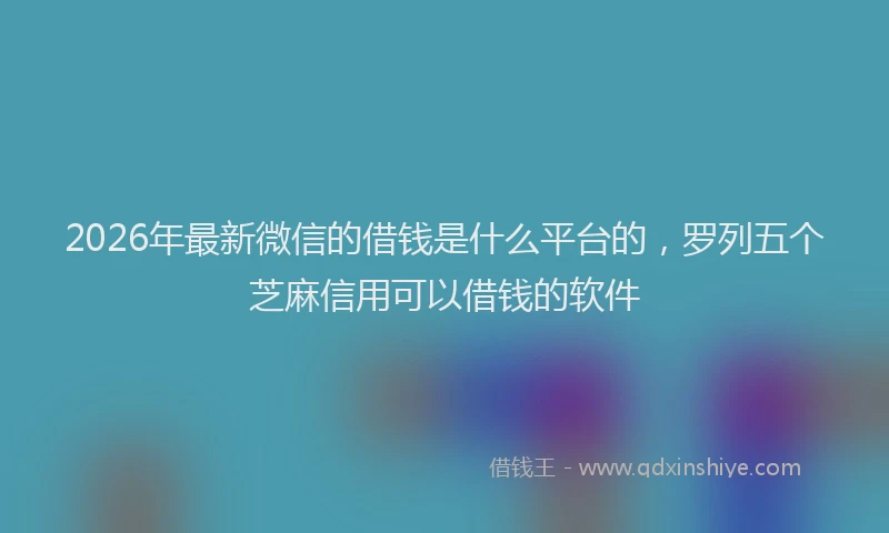 2026年最新微信的借钱是什么平台的，罗列五个芝麻信用可以借钱的软件
