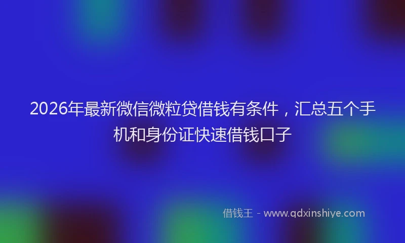 2026年最新微信微粒贷借钱有条件，汇总五个手机和身份证快速借钱口子