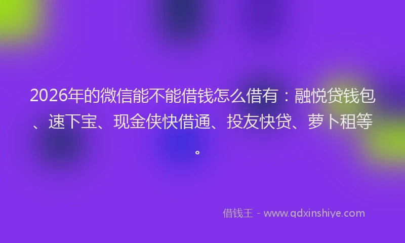2026年的微信能不能借钱怎么借有：融悦贷钱包、速下宝、现金侠快借通、投友快贷、萝卜租等。