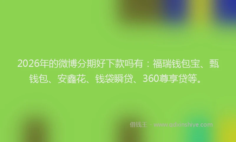 2026年的微博分期好下款吗有：福瑞钱包宝、甄钱包、安鑫花、钱袋瞬贷、360尊享贷等。