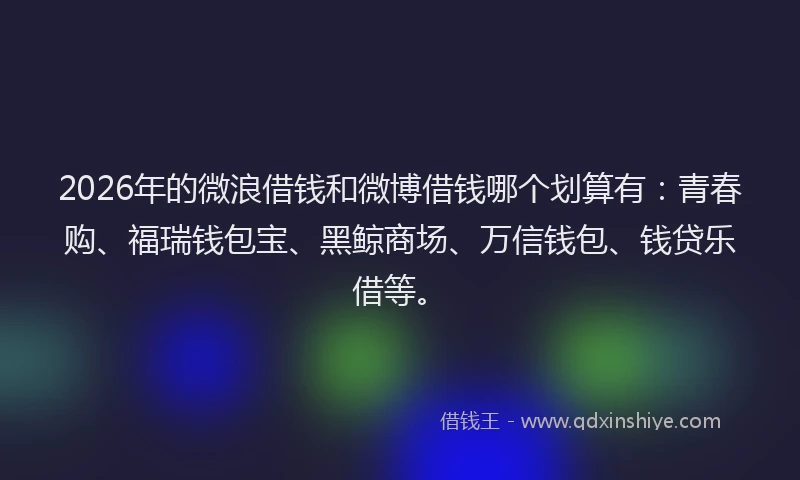 2026年的微浪借钱和微博借钱哪个划算有：青春购、福瑞钱包宝、黑鲸商场、万信钱包、钱贷乐借等。