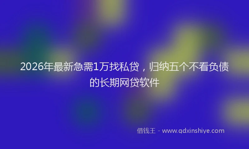 2026年最新急需1万找私贷，归纳五个不看负债的长期网贷软件