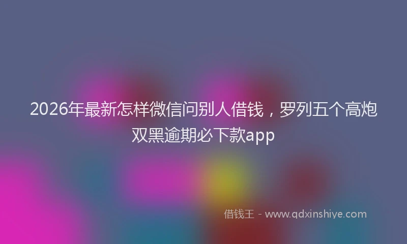 2026年最新怎样微信问别人借钱，罗列五个高炮双黑逾期必下款app