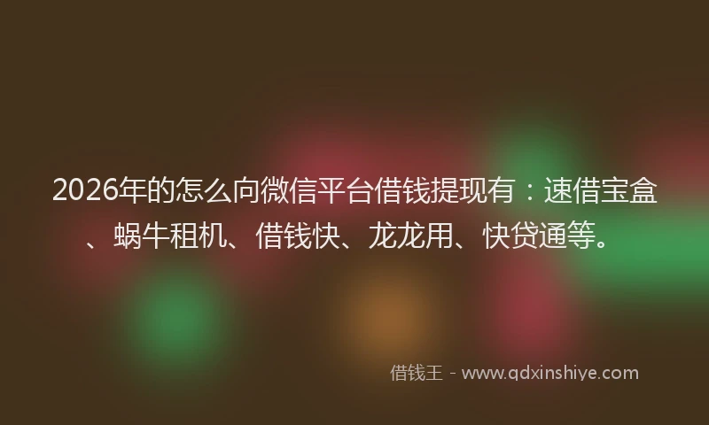 2026年的怎么向微信平台借钱提现有：速借宝盒、蜗牛租机、借钱快、龙龙用、快贷通等。