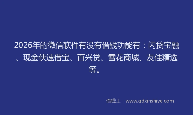 2026年的微信软件有没有借钱功能有：闪贷宝融、现金侠速借宝、百兴贷、雪花商城、友佳精选等。