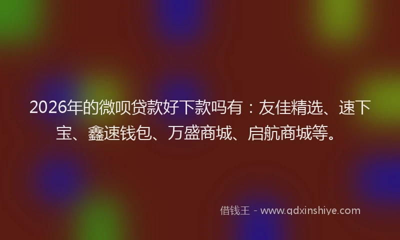 2026年的微呗贷款好下款吗有：友佳精选、速下宝、鑫速钱包、万盛商城、启航商城等。