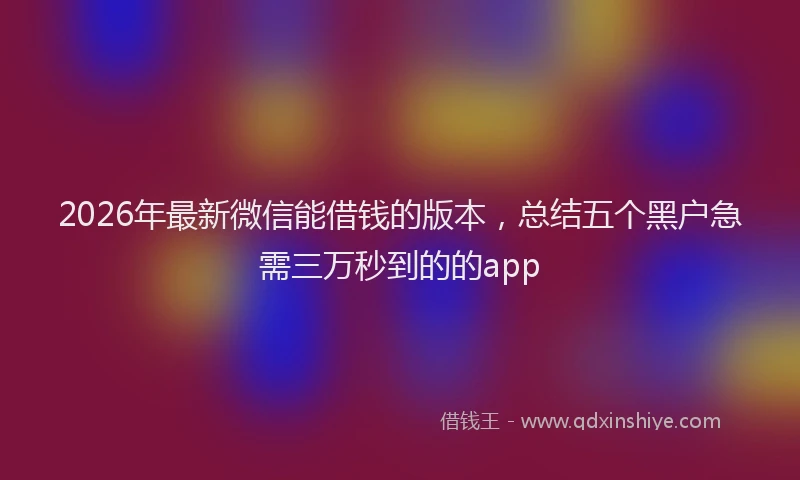 2026年最新微信能借钱的版本，总结五个黑户急需三万秒到的的app