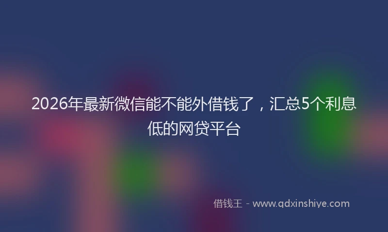2026年最新微信能不能外借钱了，汇总5个利息低的网贷平台