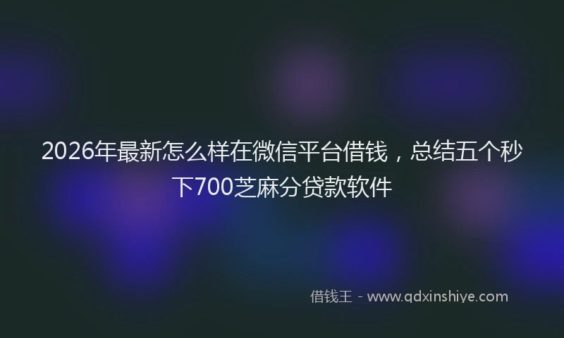 2026年最新怎么样在微信平台借钱，总结五个秒下700芝麻分贷款软件