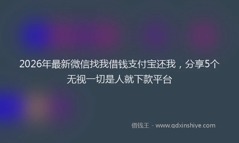 2026年最新微信找我借钱支付宝还我，分享5个无视一切是人就下款平台