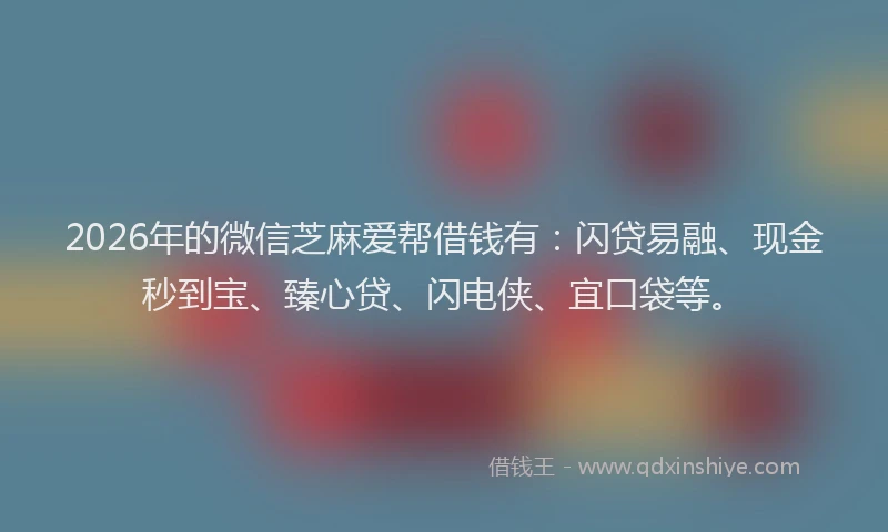 2026年的微信芝麻爱帮借钱有：闪贷易融、现金秒到宝、臻心贷、闪电侠、宜口袋等。
