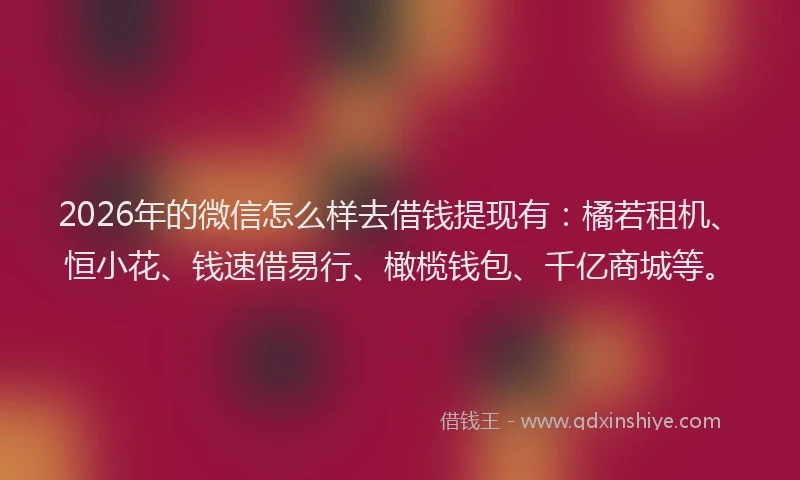 2026年的微信怎么样去借钱提现有：橘若租机、恒小花、钱速借易行、橄榄钱包、千亿商城等。