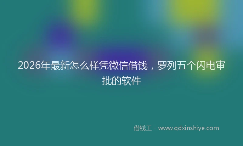 2026年最新怎么样凭微信借钱,罗列五个闪电审批的软件