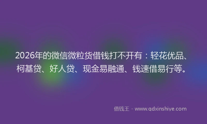 2026年的微信微粒货借钱打不开有：轻花优品、柯基贷、好人贷、现金易融通、钱速借易行等。
