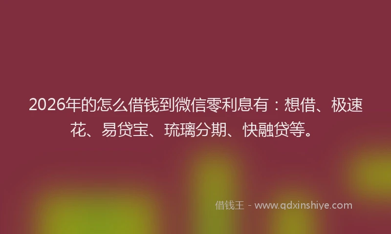 2026年的怎么借钱到微信零利息有：想借、极速花、易贷宝、琉璃分期、快融贷等。