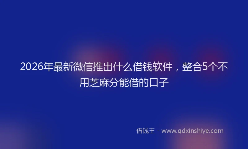 2026年最新微信推出什么借钱软件，整合5个不用芝麻分能借的口子