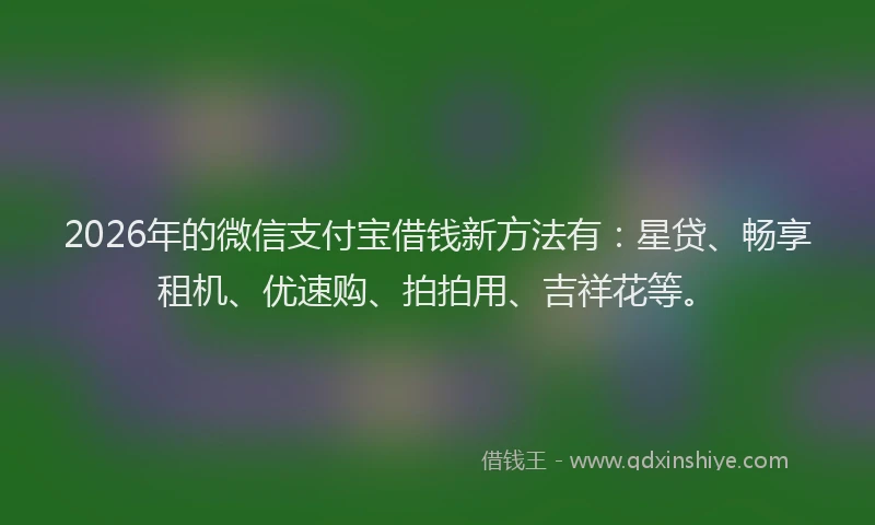 2026年的微信支付宝借钱新方法有：星贷、畅享租机、优速购、拍拍用、吉祥花等。