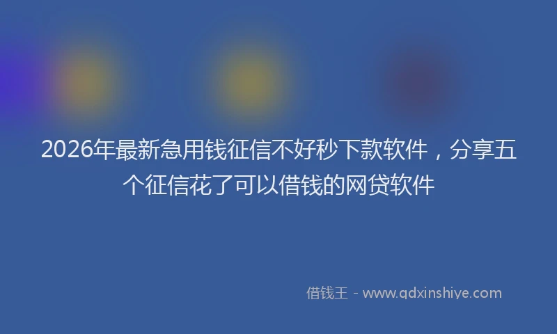 2026年最新急用钱征信不好秒下款软件，分享五个征信花了可以借钱的网贷软件