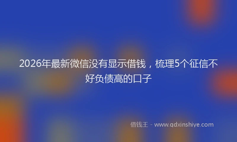 2026年最新微信没有显示借钱，梳理5个征信不好负债高的口子
