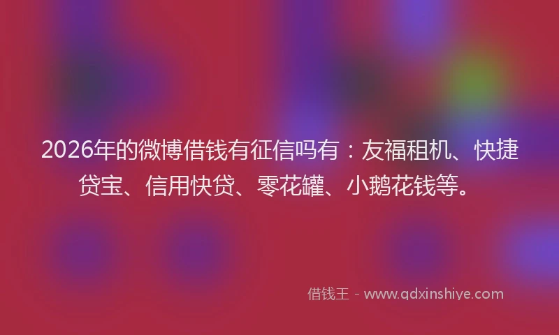 2026年的微博借钱有征信吗有：友福租机、快捷贷宝、信用快贷、零花罐、小鹅花钱等。