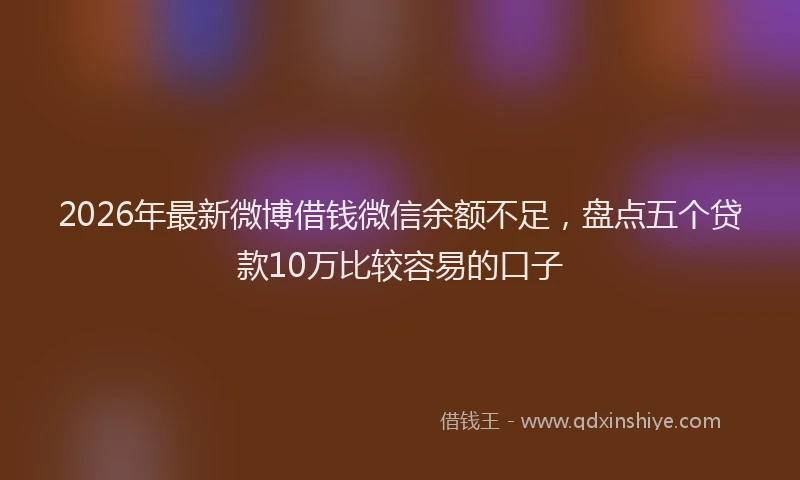 2026年最新微博借钱微信余额不足，盘点五个贷款10万比较容易的口子