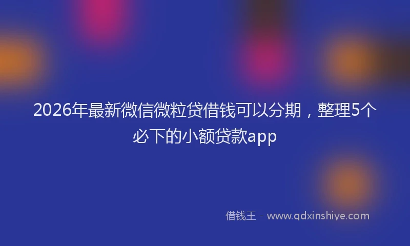 2026年最新微信微粒贷借钱可以分期，整理5个必下的小额贷款app
