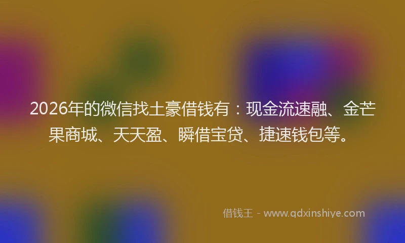 2026年的微信找土豪借钱有：现金流速融、金芒果商城、天天盈、瞬借宝贷、捷速钱包等。
