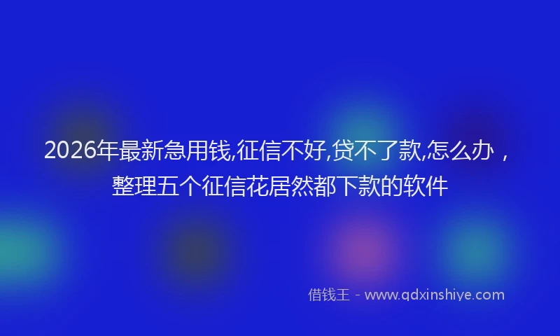2026年最新急用钱,征信不好,贷不了款,怎么办，整理五个征信花居然都下款的软件
