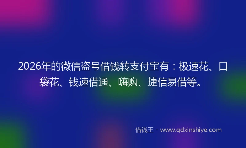 2026年的微信盗号借钱转支付宝有：极速花、口袋花、钱速借通、嗨购、捷信易借等。