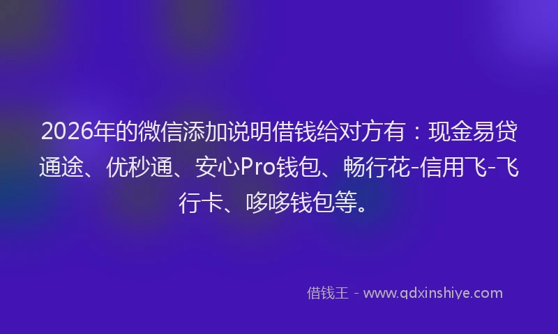 2026年的微信添加说明借钱给对方有：现金易贷通途、优秒通、安心Pro钱包、畅行花-信用飞-飞行卡、哆哆钱包等。
