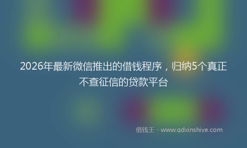 2026年最新微信推出的借钱程序，归纳5个真正不查征信的贷款平台