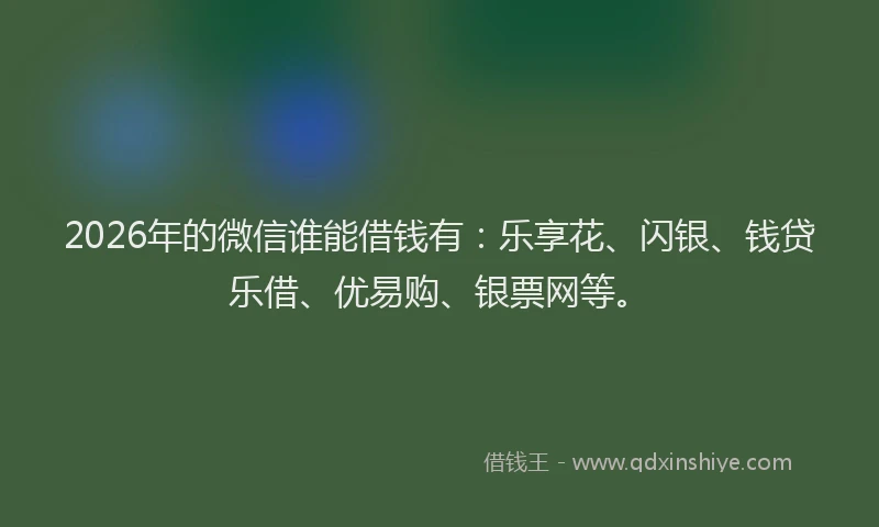 2026年的微信谁能借钱有：乐享花、闪银、钱贷乐借、优易购、银票网等。